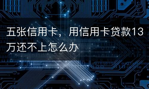 五张信用卡，用信用卡贷款13万还不上怎么办