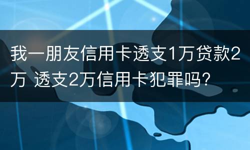 我一朋友信用卡透支1万贷款2万 透支2万信用卡犯罪吗?