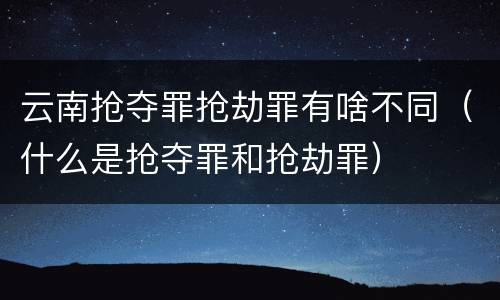 云南抢夺罪抢劫罪有啥不同（什么是抢夺罪和抢劫罪）