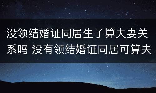 没领结婚证同居生子算夫妻关系吗 没有领结婚证同居可算夫妻吗