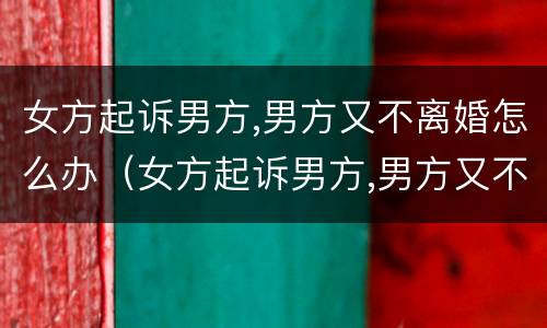 女方起诉男方,男方又不离婚怎么办（女方起诉男方,男方又不离婚怎么办呢）