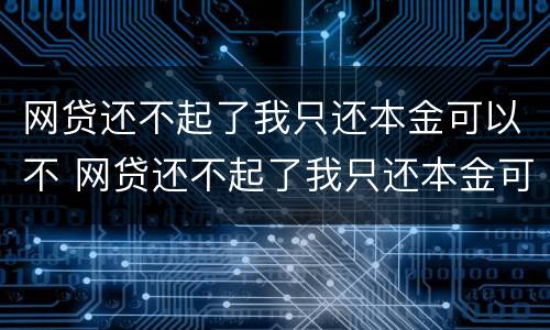 网贷还不起了我只还本金可以不 网贷还不起了我只还本金可以不用还吗