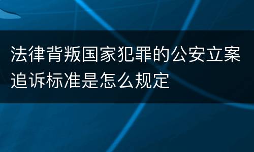 法律背叛国家犯罪的公安立案追诉标准是怎么规定