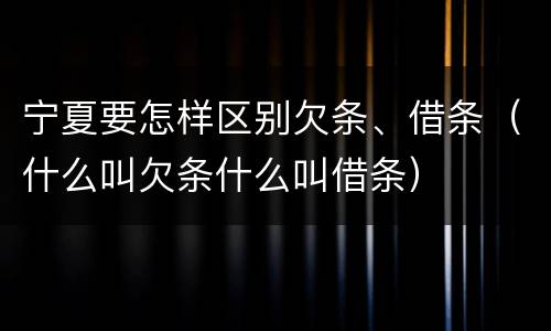 宁夏要怎样区别欠条、借条（什么叫欠条什么叫借条）