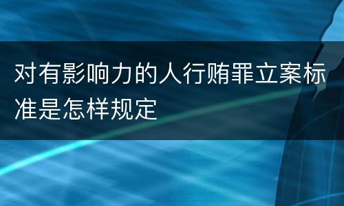 对有影响力的人行贿罪立案标准是怎样规定