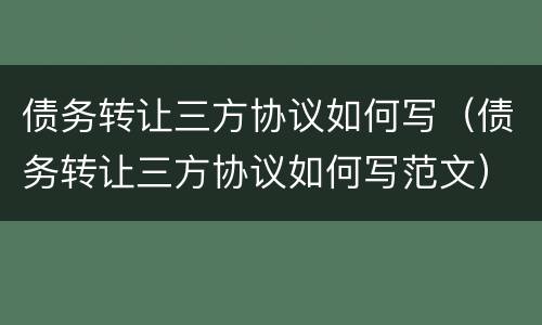 债务转让三方协议如何写（债务转让三方协议如何写范文）