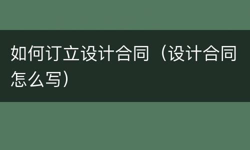 如何订立设计合同（设计合同怎么写）