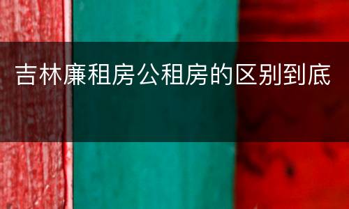 吉林廉租房公租房的区别到底