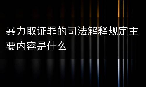 暴力取证罪的司法解释规定主要内容是什么