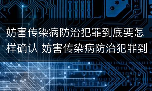妨害传染病防治犯罪到底要怎样确认 妨害传染病防治犯罪到底要怎样确认责任