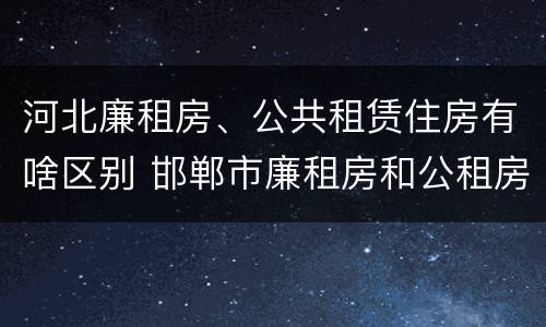 河北廉租房、公共租赁住房有啥区别 邯郸市廉租房和公租房的区别