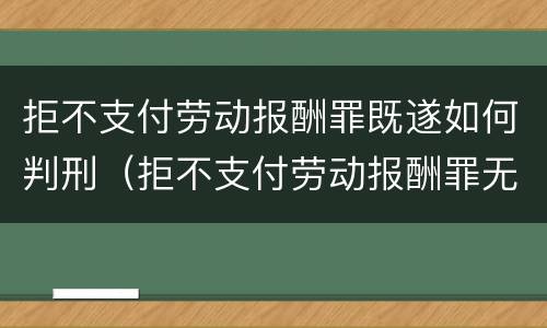 拒不支付劳动报酬罪既遂如何判刑（拒不支付劳动报酬罪无罪案例）