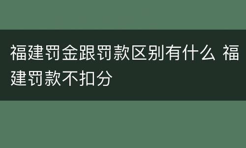 福建罚金跟罚款区别有什么 福建罚款不扣分