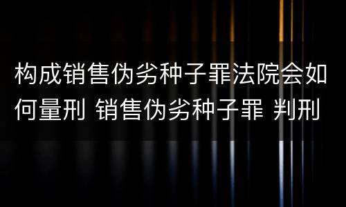 构成销售伪劣种子罪法院会如何量刑 销售伪劣种子罪 判刑