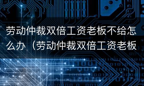 劳动仲裁双倍工资老板不给怎么办（劳动仲裁双倍工资老板不给怎么办呢）