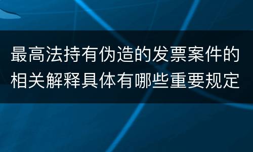 最高法持有伪造的发票案件的相关解释具体有哪些重要规定