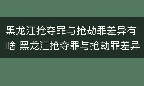 黑龙江抢夺罪与抢劫罪差异有啥 黑龙江抢夺罪与抢劫罪差异有啥区别