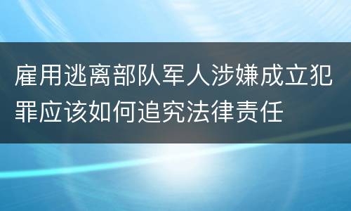 雇用逃离部队军人涉嫌成立犯罪应该如何追究法律责任