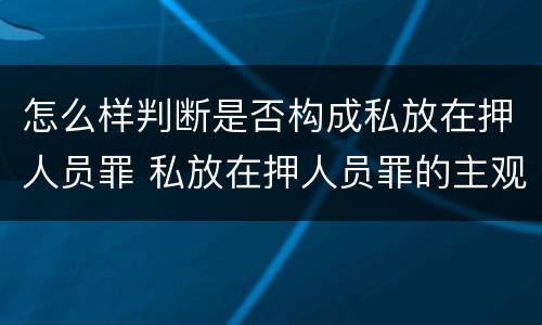 怎么样判断是否构成私放在押人员罪 私放在押人员罪的主观方面是什么