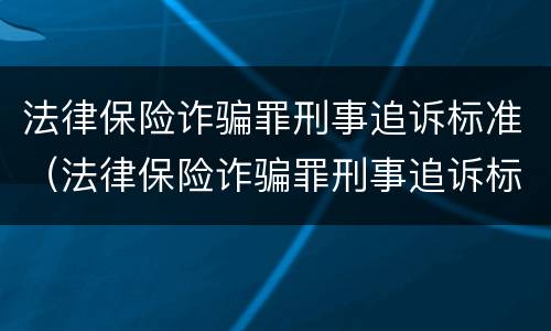 法律保险诈骗罪刑事追诉标准（法律保险诈骗罪刑事追诉标准是什么）