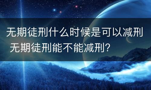 无期徒刑什么时候是可以减刑 无期徒刑能不能减刑?