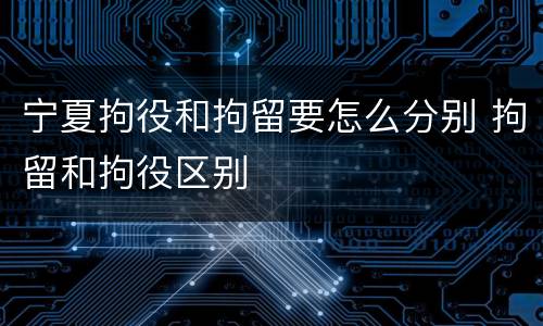 宁夏拘役和拘留要怎么分别 拘留和拘役区别
