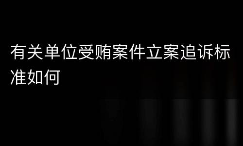 有关单位受贿案件立案追诉标准如何