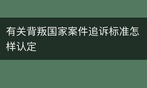 有关背叛国家案件追诉标准怎样认定