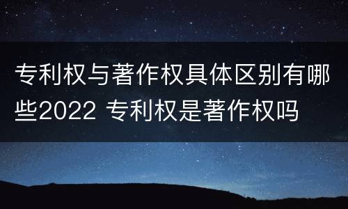 专利权与著作权具体区别有哪些2022 专利权是著作权吗