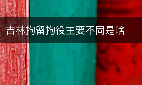 吉林拘留拘役主要不同是啥
