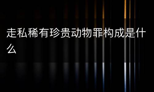 走私稀有珍贵动物罪构成是什么