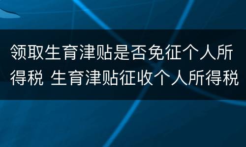领取生育津贴是否免征个人所得税 生育津贴征收个人所得税吗