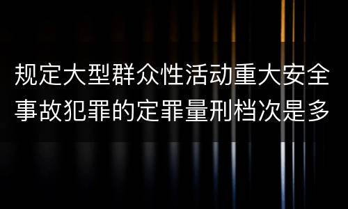 规定大型群众性活动重大安全事故犯罪的定罪量刑档次是多少