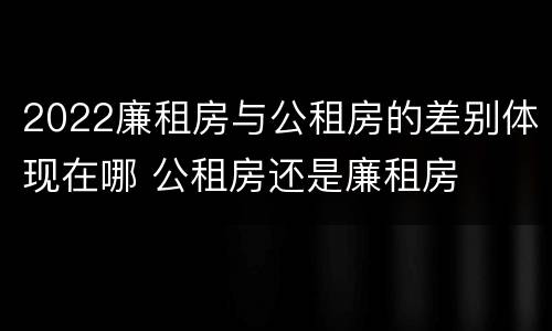 2022廉租房与公租房的差别体现在哪 公租房还是廉租房