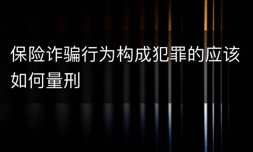 保险诈骗行为构成犯罪的应该如何量刑