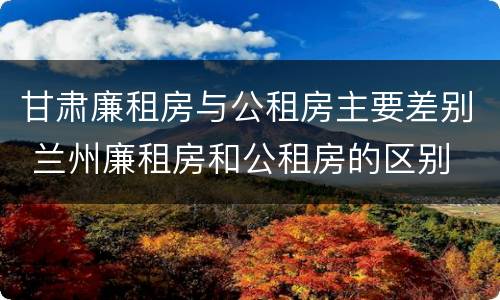 甘肃廉租房与公租房主要差别 兰州廉租房和公租房的区别