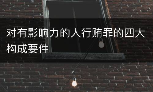 对有影响力的人行贿罪的四大构成要件
