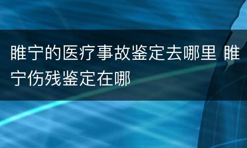 睢宁的医疗事故鉴定去哪里 睢宁伤残鉴定在哪