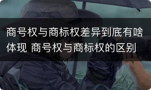 商号权与商标权差异到底有啥体现 商号权与商标权的区别