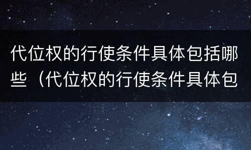 代位权的行使条件具体包括哪些（代位权的行使条件具体包括哪些方面）