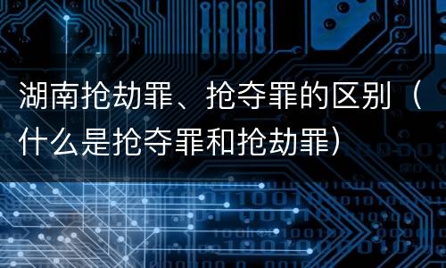 湖南抢劫罪、抢夺罪的区别（什么是抢夺罪和抢劫罪）