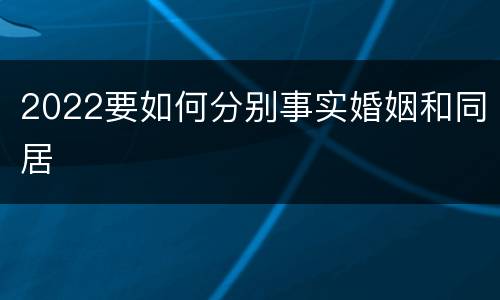 2022要如何分别事实婚姻和同居