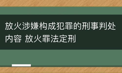 放火涉嫌构成犯罪的刑事判处内容 放火罪法定刑