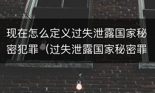 现在怎么定义过失泄露国家秘密犯罪（过失泄露国家秘密罪的犯罪主体）