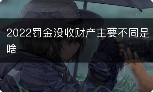 2022罚金没收财产主要不同是啥