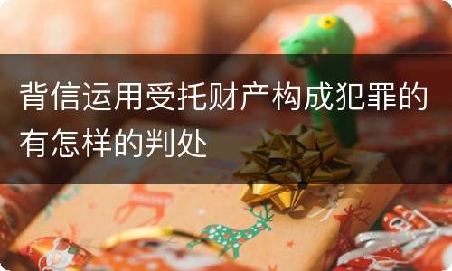 背信运用受托财产构成犯罪的有怎样的判处