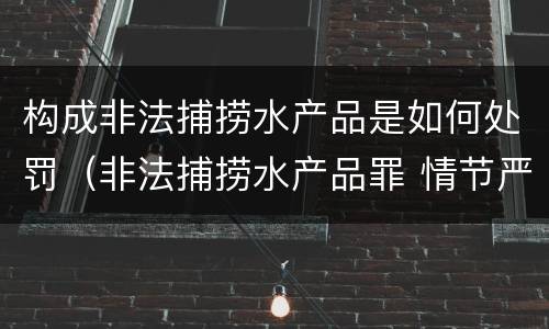 构成非法捕捞水产品是如何处罚（非法捕捞水产品罪 情节严重）