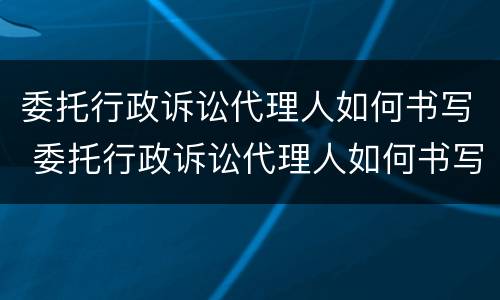 委托行政诉讼代理人如何书写 委托行政诉讼代理人如何书写起诉状