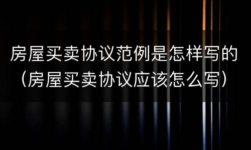 房屋买卖协议范例是怎样写的（房屋买卖协议应该怎么写）