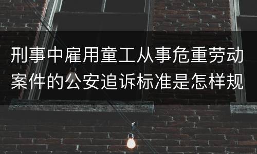 刑事中雇用童工从事危重劳动案件的公安追诉标准是怎样规定